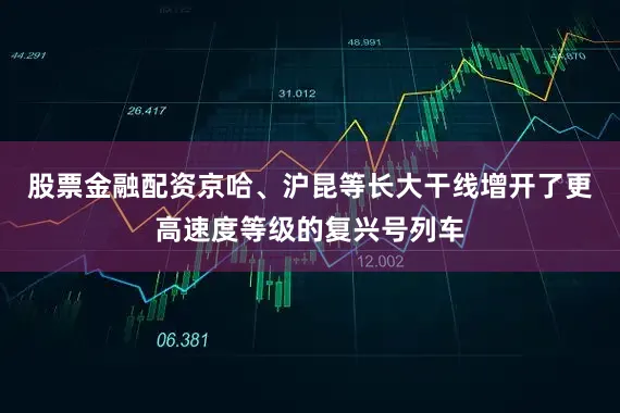 股票金融配资京哈、沪昆等长大干线增开了更高速度等级的复兴号列车