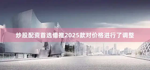 炒股配资首选借推2025款对价格进行了调整