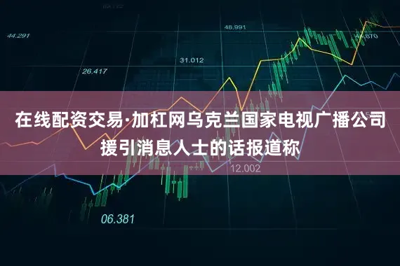 在线配资交易·加杠网乌克兰国家电视广播公司援引消息人士的话报道称