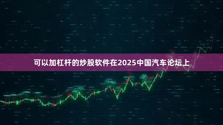 可以加杠杆的炒股软件在2025中国汽车论坛上