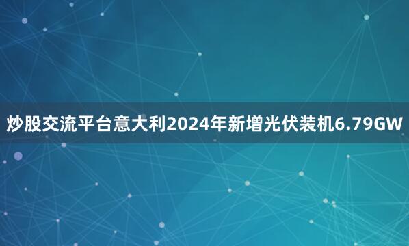 炒股交流平台意大利2024年新增光伏装机6.79GW