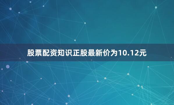 股票配资知识正股最新价为10.12元
