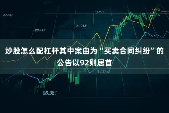 炒股怎么配杠杆其中案由为“买卖合同纠纷”的公告以92则居首