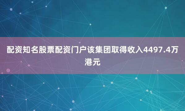 配资知名股票配资门户该集团取得收入4497.4万港元