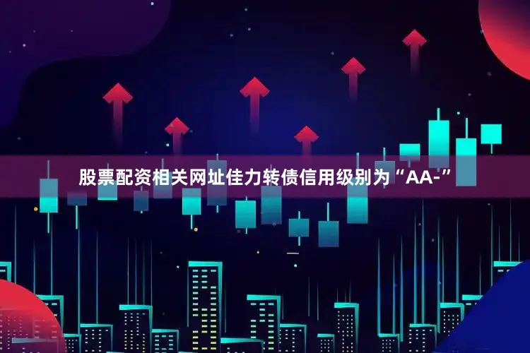 股票配资相关网址佳力转债信用级别为“AA-”