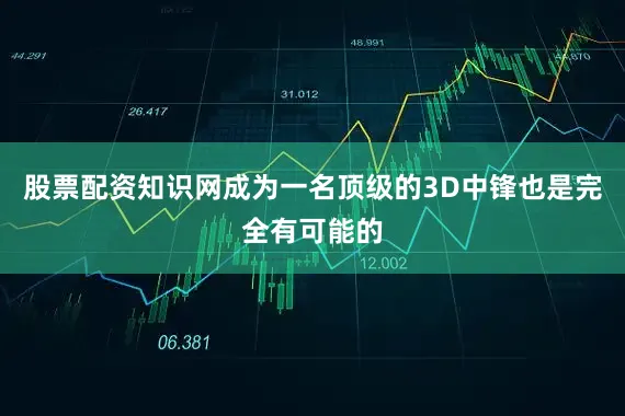 股票配资知识网成为一名顶级的3D中锋也是完全有可能的