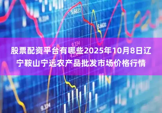 股票配资平台有哪些2025年10月8日辽宁鞍山宁远农产品批发市场价格行情