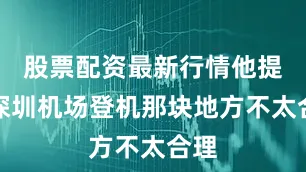 股票配资最新行情他提到深圳机场登机那块地方不太合理